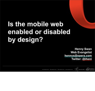 Henny Swan
Web Evangelist
hennys@opera.com
Twitter: @iheni
Is the mobile web
enabled or disabled
by design?
 