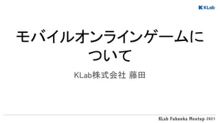 モバイルオンラインゲームに
ついて 
KLab株式会社 藤田 
 
 