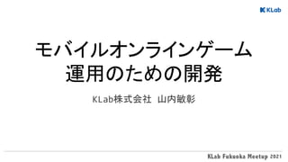 モバイルオンラインゲーム 
運用のための開発 
KLab株式会社 山内敏彰
 