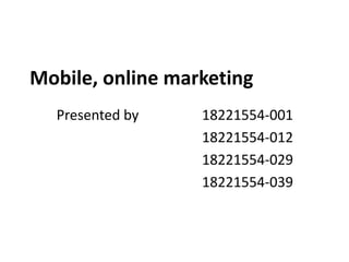 Mobile, online marketing
Presented by 18221554-001
18221554-012
18221554-029
18221554-039
 