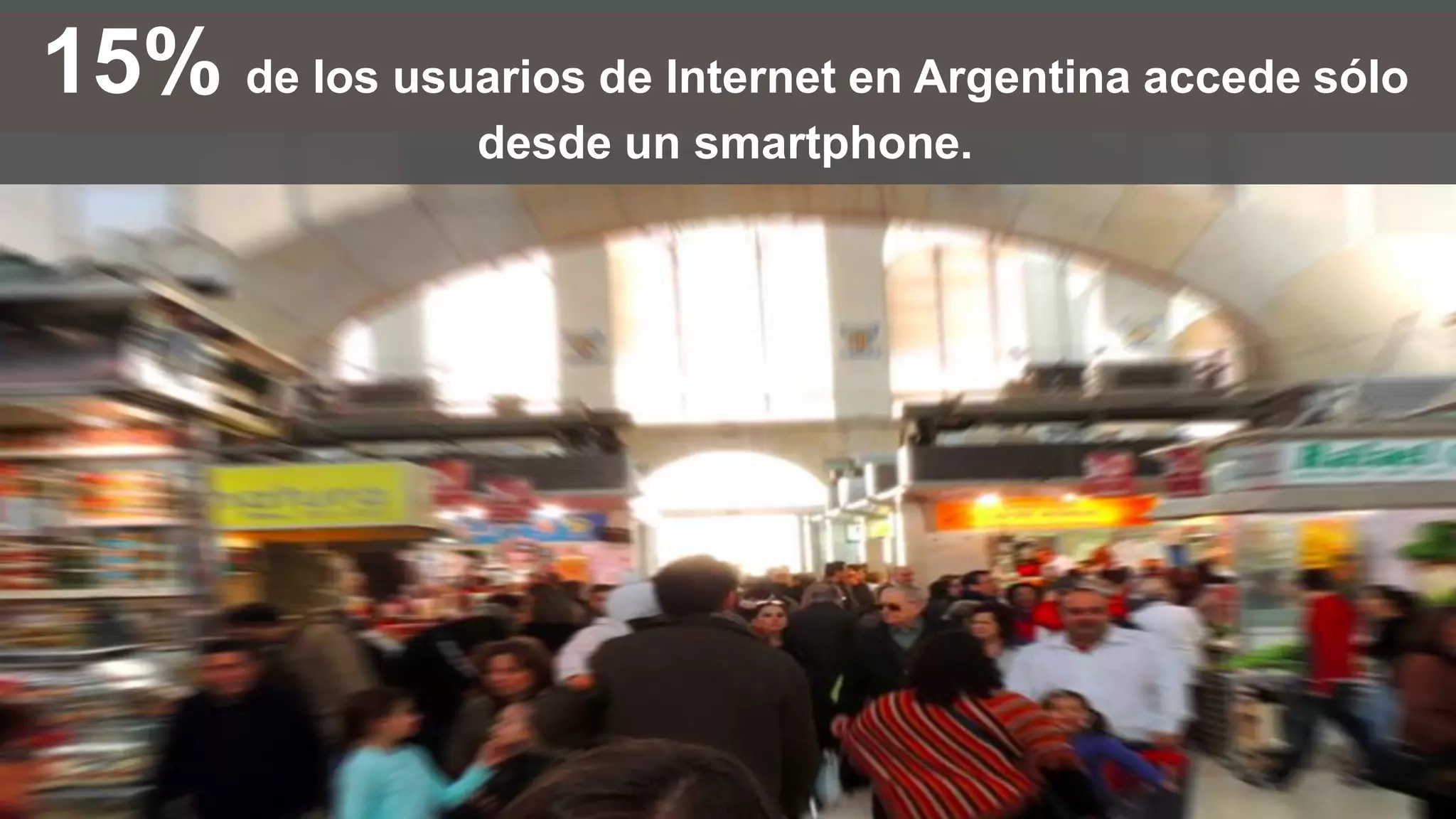 15% de los usuarios de Internet en Argentina accede sólo
desde un smartphone.
 