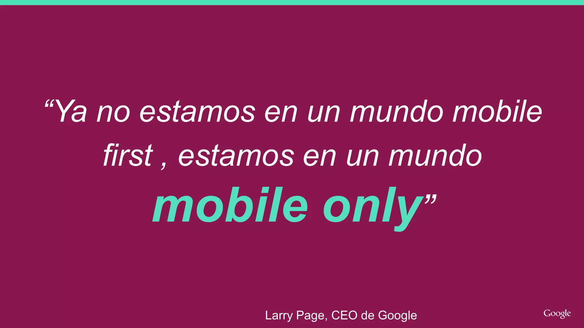 “Ya no estamos en un mundo mobile
first , estamos en un mundo
mobile only”
Larry Page, CEO de Google
 