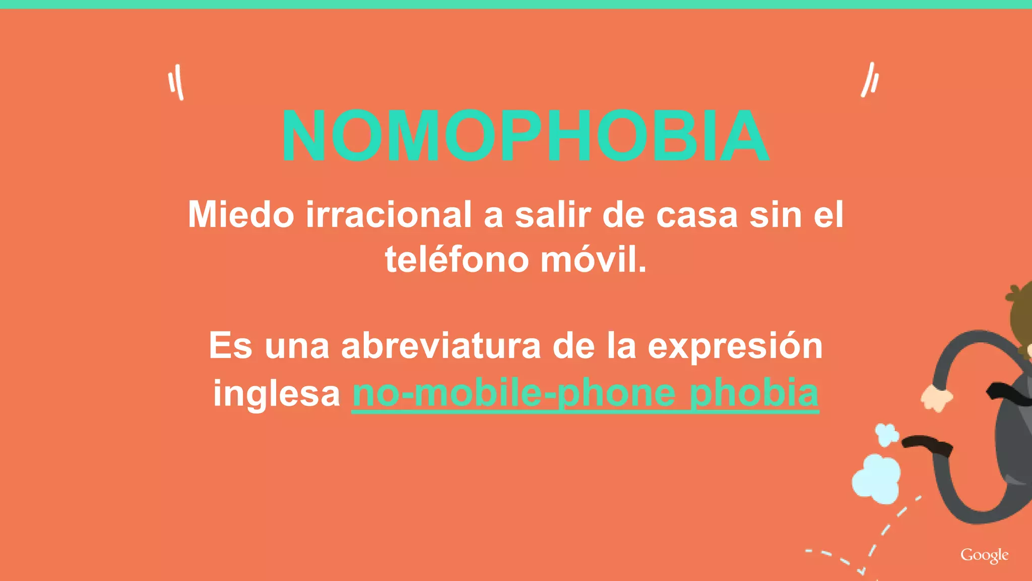 Miedo irracional a salir de casa sin el
teléfono móvil.
Es una abreviatura de la expresión
inglesa no-mobile-phone phobia
NOMOPHOBIA
 