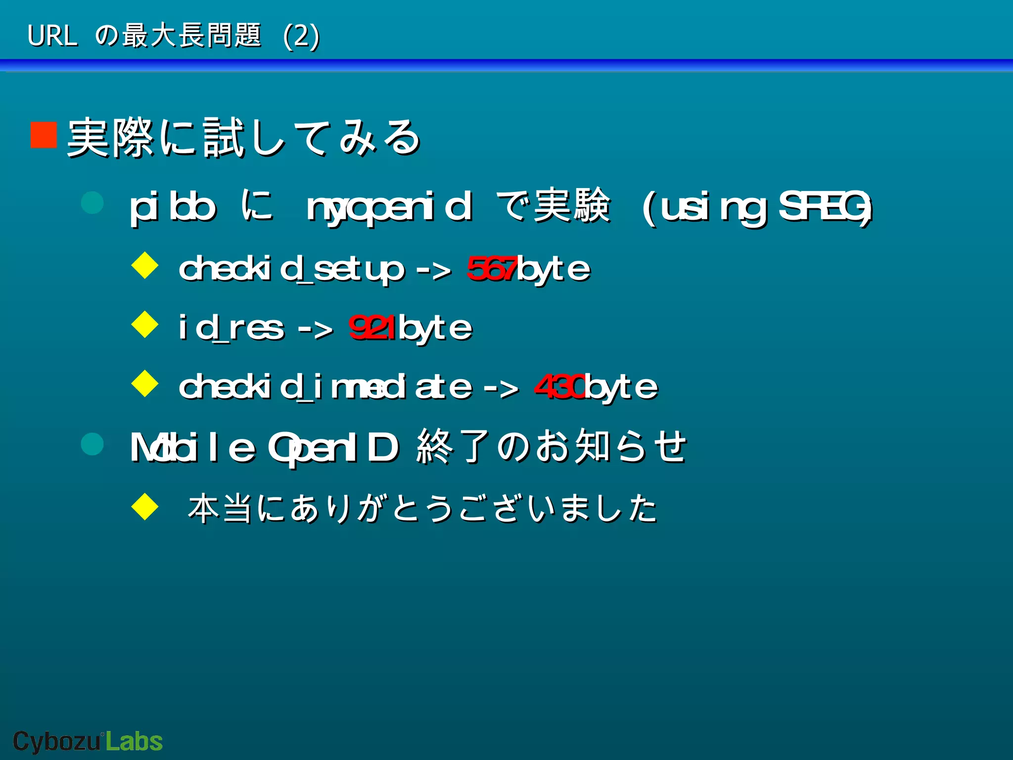 URL の最大長問題 (2) 実際に試してみる pibb  に  myopenid  で実験  (using SREG) checkid_setup ->  567 byte id_res ->  921 byte checkid_immediate ->  430 byte Mobile OpenID  終了のお知らせ 本当にありがとうございました 