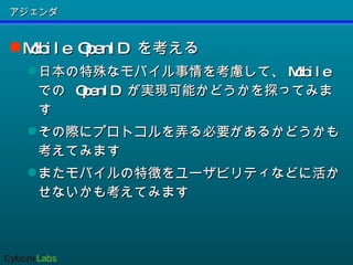 アジェンダ Mobile OpenID を考える 日本の特殊なモバイル事情を考慮して、Mobile での OpenID が実現可能かどうかを探ってみます その際にプロトコルを弄る必要があるかどうかも考えてみます またモバイルの特徴をユーザビリティなどに活かせないかも考えてみます 