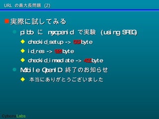 URL の最大長問題 (2) 実際に試してみる pibb  に  myopenid  で実験  (using SREG) checkid_setup ->  567 byte id_res ->  921 byte checkid_immediate ->  430 byte Mobile OpenID  終了のお知らせ 本当にありがとうございました 