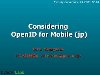 Considering  OpenID for Mobile (jp) Toru Yamaguchi id:ZIGOROu <zigorou@cpan.org> 