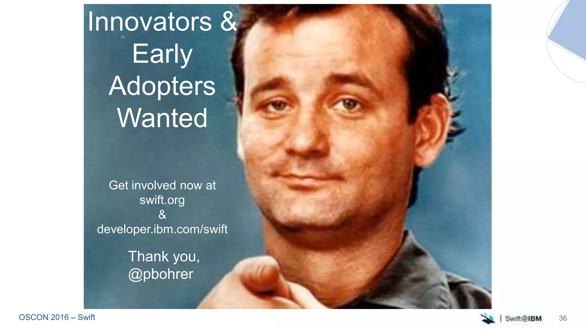 OSCON 2016 – Swift 36
Innovators &
Early
Adopters
Wanted
Get involved now at
swift.org
&
developer.ibm.com/swift
Thank you,
@pbohrer
 