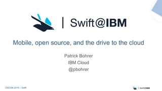 OSCON 2016 – Swift
Mobile, open source, and the drive to the cloud
Patrick Bohrer
IBM Cloud
@pbohrer
 