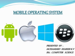 MOBILE OPERATING SYSTEM 
PRESENTED BY : 
MOHAMMED SHABEEB K.V 
BSc. COMPUTER SCIENCE 
 