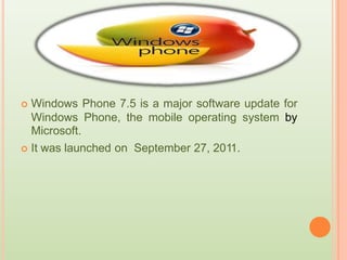  Windows Phone 7.5 is a major software update for
Windows Phone,
Microsoft.
the mobile operating system by
 It was launched on September 27, 2011.
 