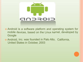 s a software platform and op
evices, based on the Linux ke
nc. was founded in Palo Alto,
 Android i
mobile d
Google
erating system for
rnel, developed by
 Android, I California,
United States in October, 2003
 