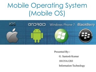 Mobile Operating System
(Mobile OS)
Presented By:-
G. Santosh Kumar
10135A1203
Information Technology
 