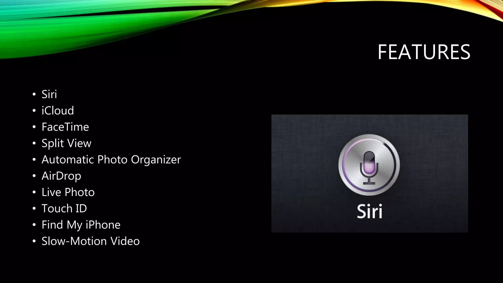 FEATURES
• Siri
• iCloud
• FaceTime
• Split View
• Automatic Photo Organizer
• AirDrop
• Live Photo
• Touch ID
• Find My iPhone
• Slow-Motion Video
 