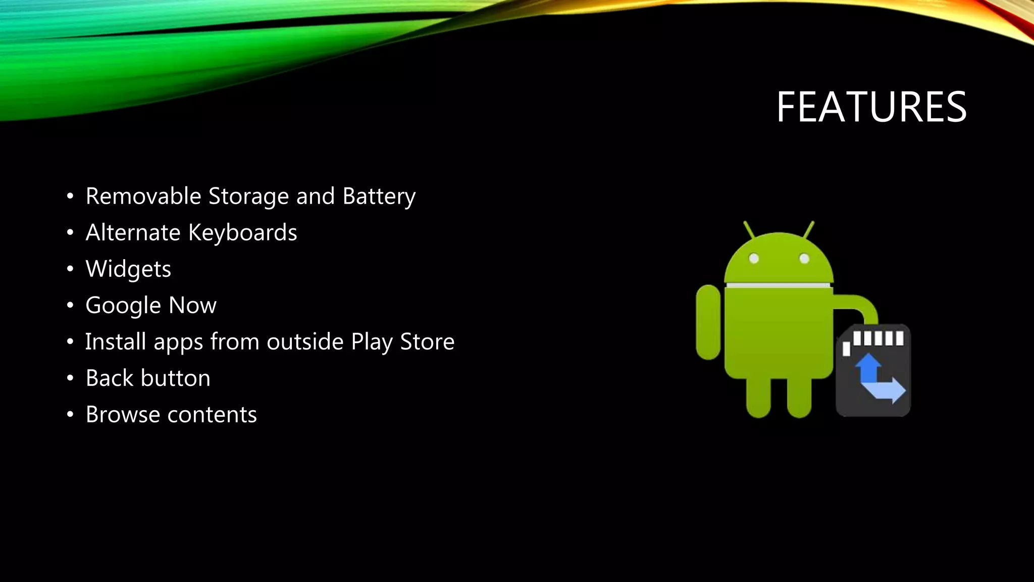 FEATURES
• Removable Storage and Battery
• Alternate Keyboards
• Widgets
• Google Now
• Install apps from outside Play Store
• Back button
• Browse contents
 