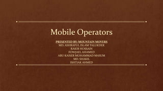 Mobile Operators
PRESENTED BY: MOUNTAIN MOVERS
MD. ASHRAFUL ISLAM TALUKDER
RAKIB HOSSAIN
FOWJAEL AHAMED
ABU KAISER MOHAMMAD MASUM
MD. SHAKIL
ISHTIAK AHMED
 