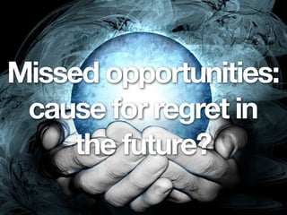 Missed opportunities:
 cause for regret in
     the future?
 
