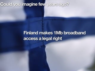 Could you imagine few years ago?




          Finland makes 1Mb broadband
          access a legal right
 