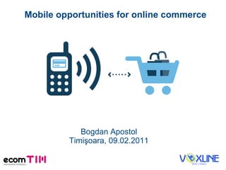 Mobile opportunities for  online c ommerce Bogdan Apostol Timişoara, 09.02.2011 