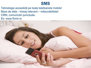 Tehnologie accesibilă pe toate telefoanele mobile! Baze de date - mesaj relevant – măsurabilitate! CRM, comunicări punctuale. Ex: www.floria.ro SMS 