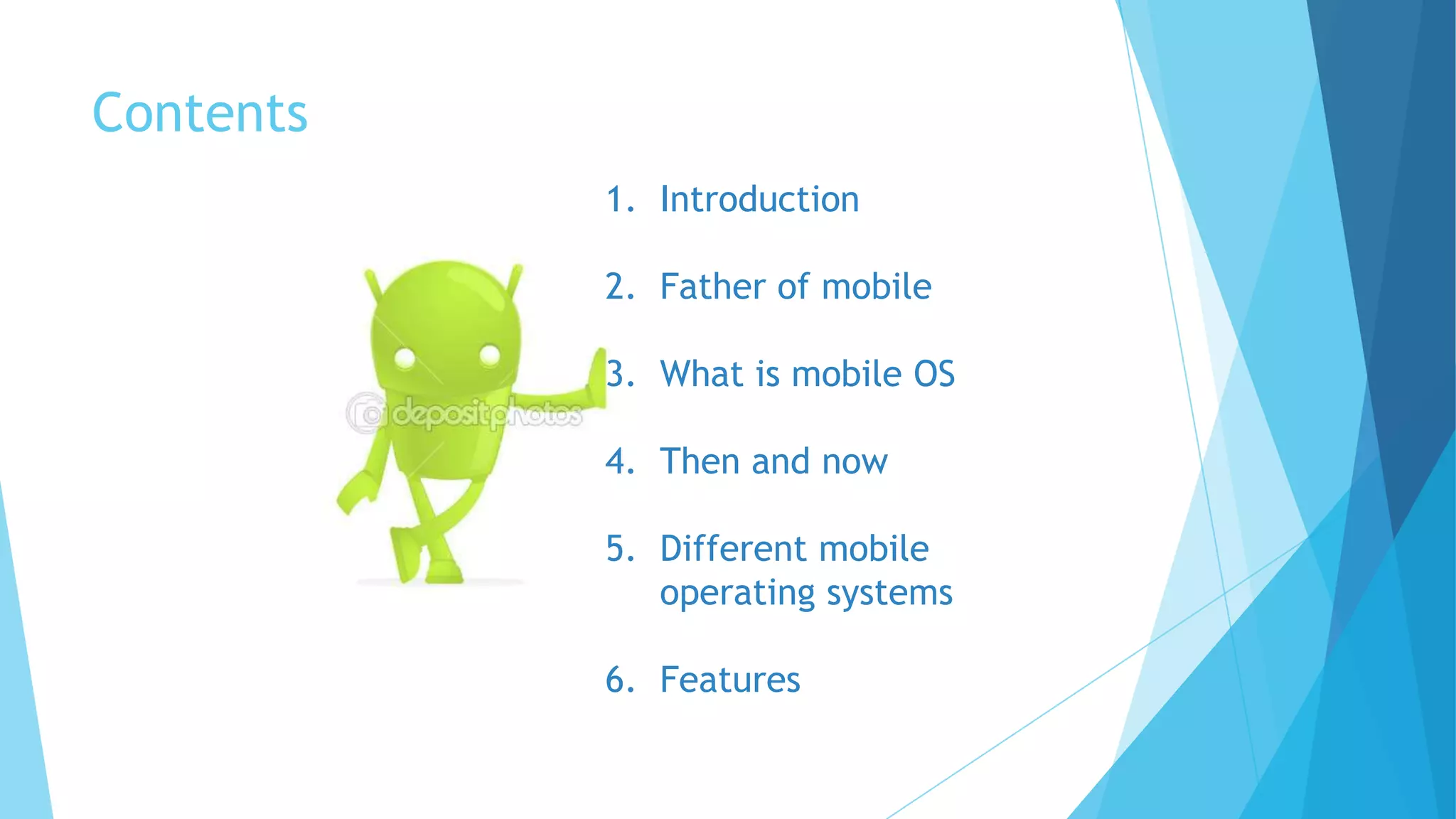 Contents
1. Introduction
2. Father of mobile
3. What is mobile OS
4. Then and now
5. Different mobile
operating systems
6. Features
 