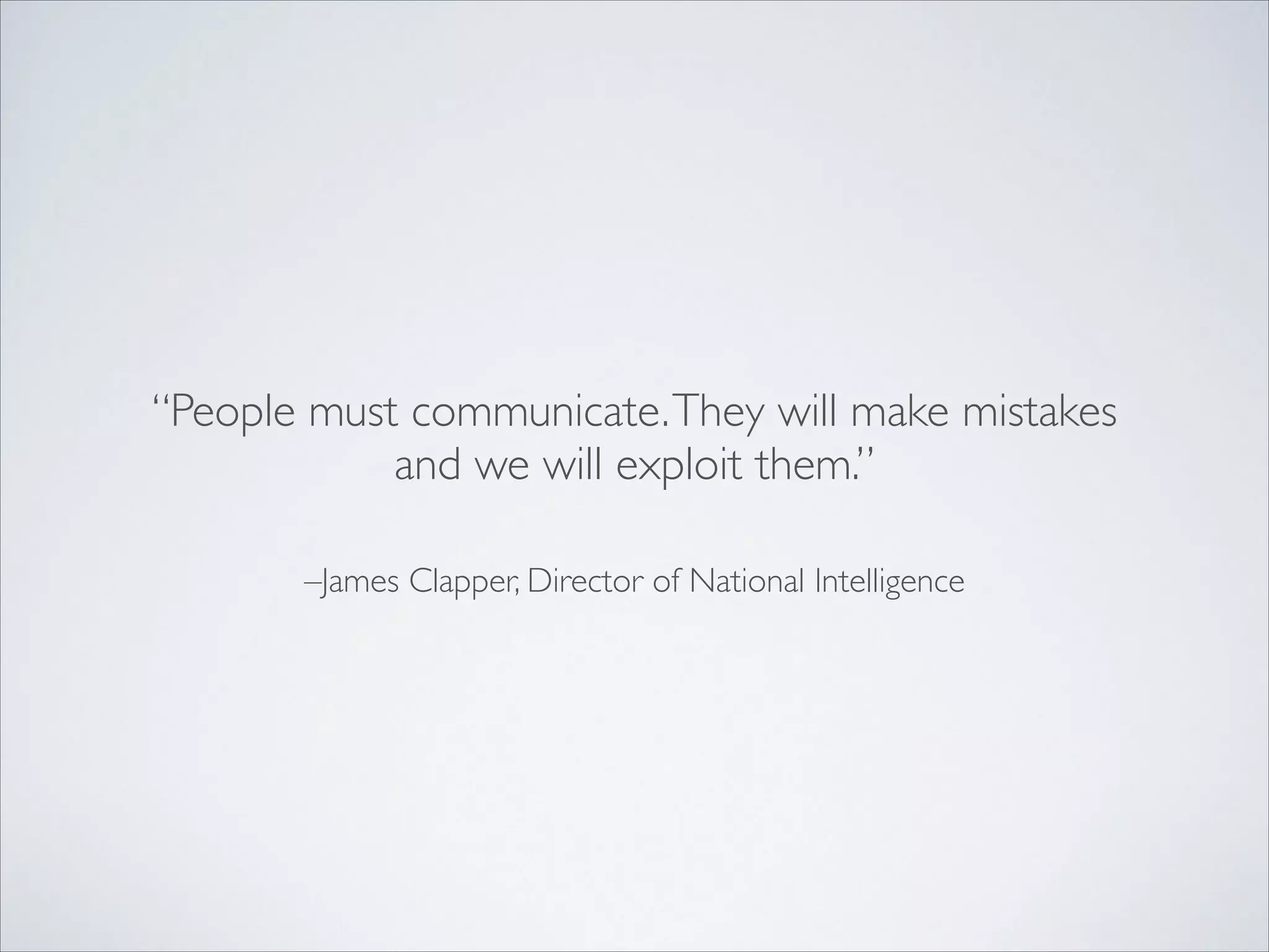 –James Clapper, Director of National Intelligence
“People must communicate.They will make mistakes
and we will exploit them.”
 