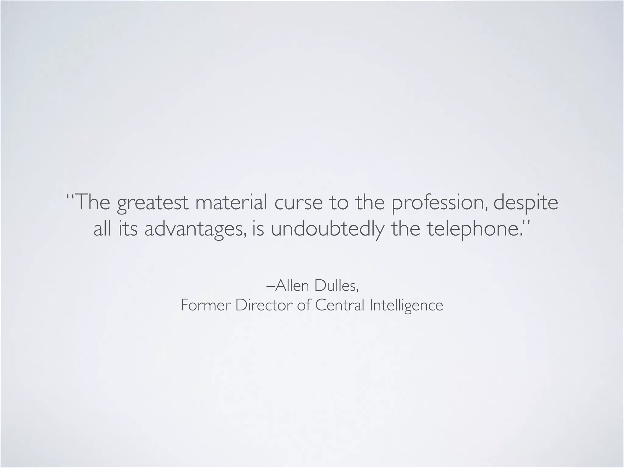 –Allen Dulles, 	

Former Director of Central Intelligence
“The greatest material curse to the profession, despite
all its advantages, is undoubtedly the telephone.”
 