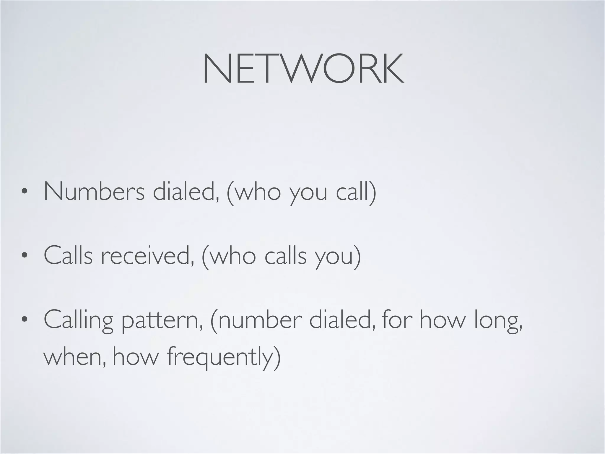 NETWORK
• Numbers dialed, (who you call)	

• Calls received, (who calls you)	

• Calling pattern, (number dialed, for how long,
when, how frequently)
 