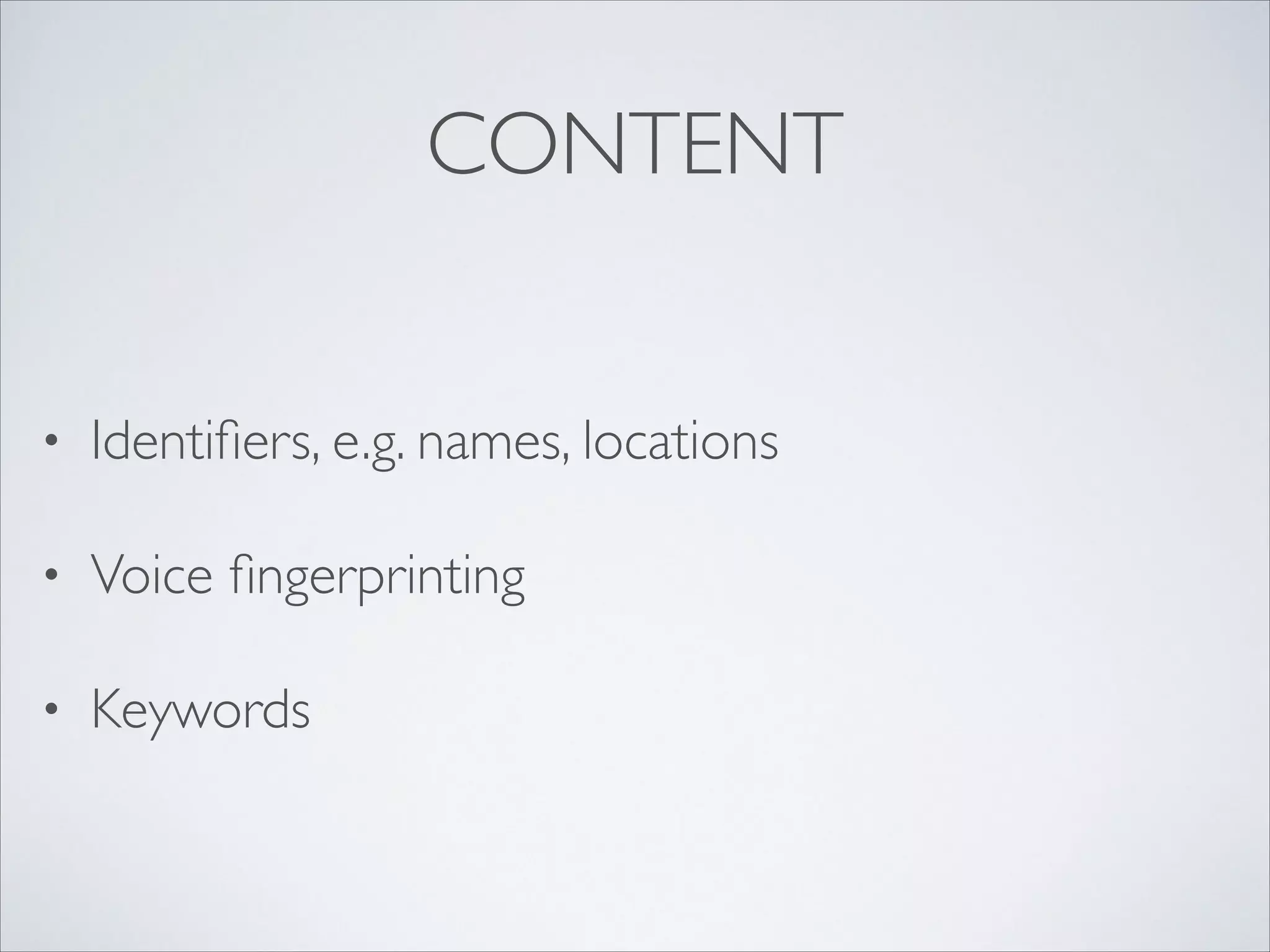 CONTENT
• Identiﬁers, e.g. names, locations	

• Voice ﬁngerprinting	

• Keywords
 
