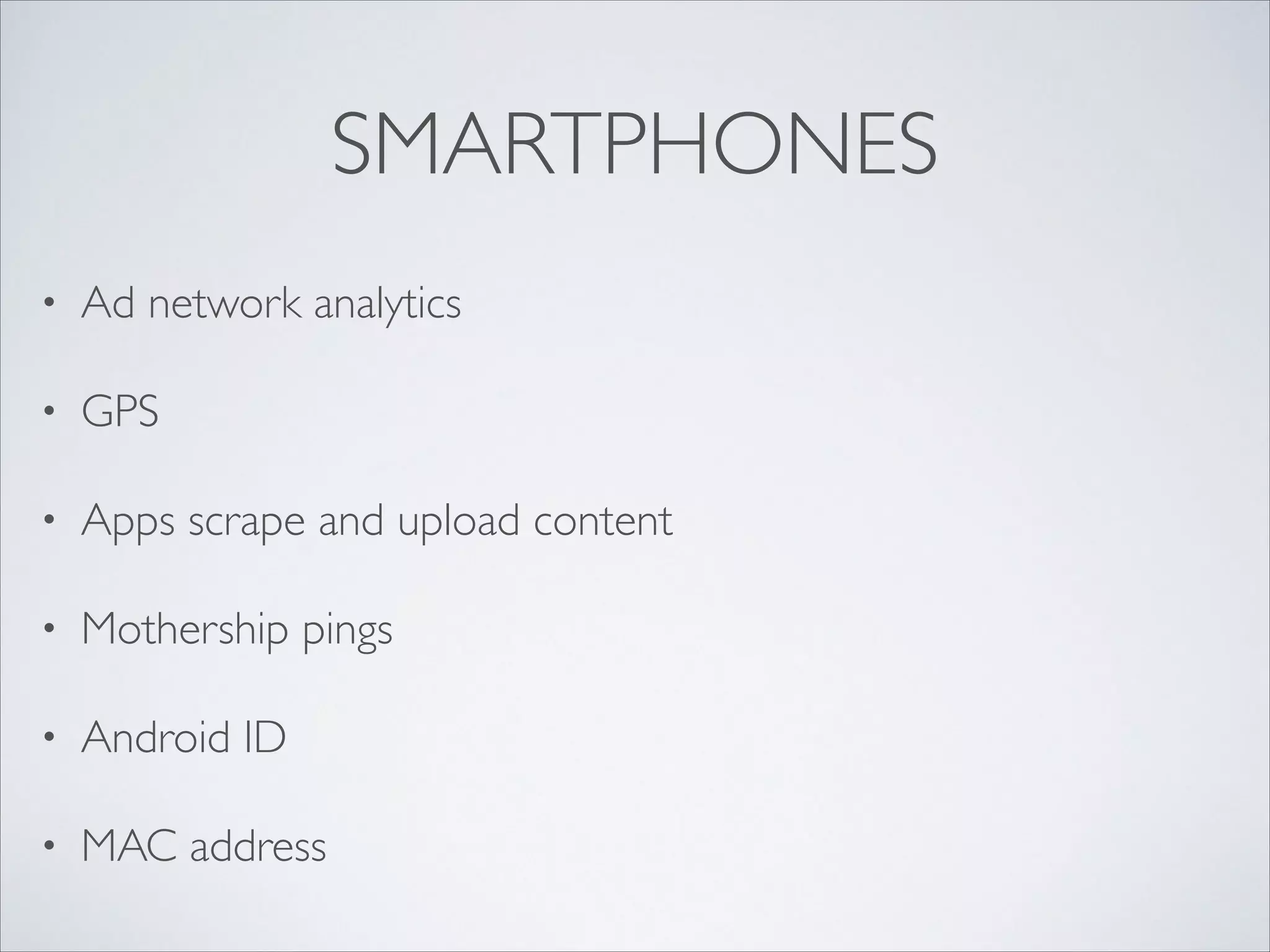 SMARTPHONES
• Ad network analytics	

• GPS	

• Apps scrape and upload content	

• Mothership pings	

• Android ID	

• MAC address
 