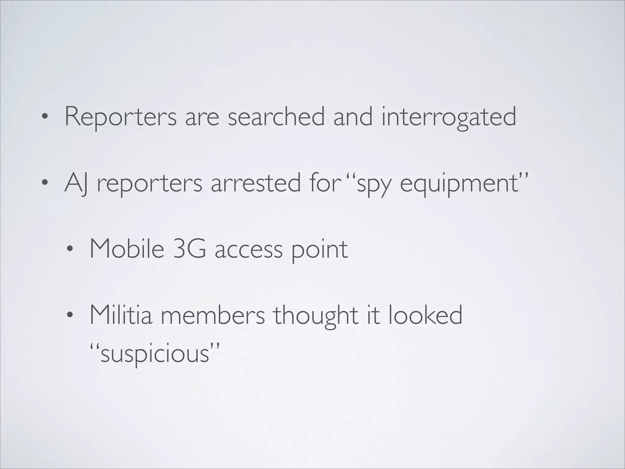 • Reporters are searched and interrogated	

• AJ reporters arrested for “spy equipment”	

• Mobile 3G access point	

• Militia members thought it looked
“suspicious”
 
