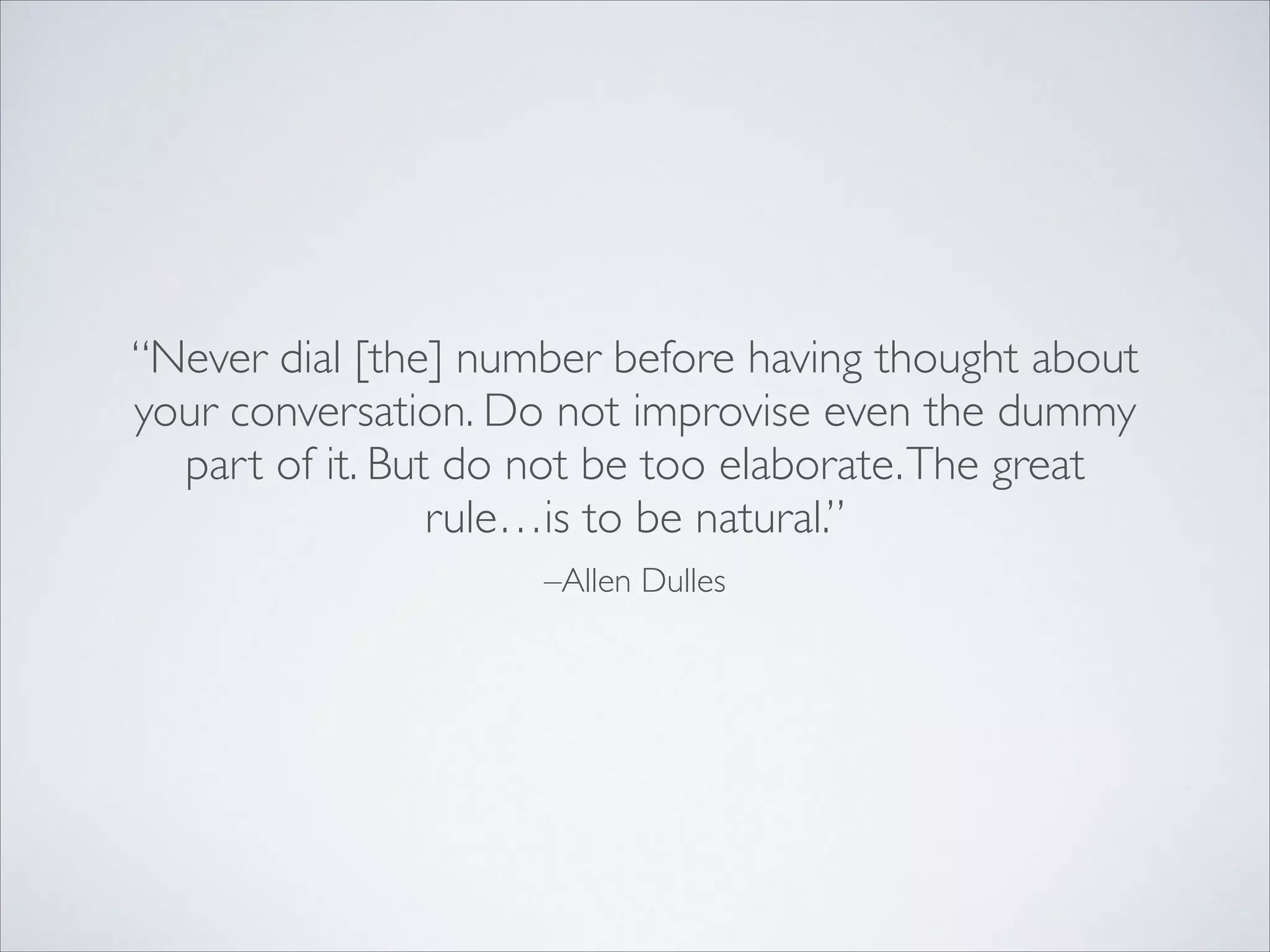 –Allen Dulles
“Never dial [the] number before having thought about
your conversation. Do not improvise even the dummy
part of it. But do not be too elaborate.The great
rule…is to be natural.”
 