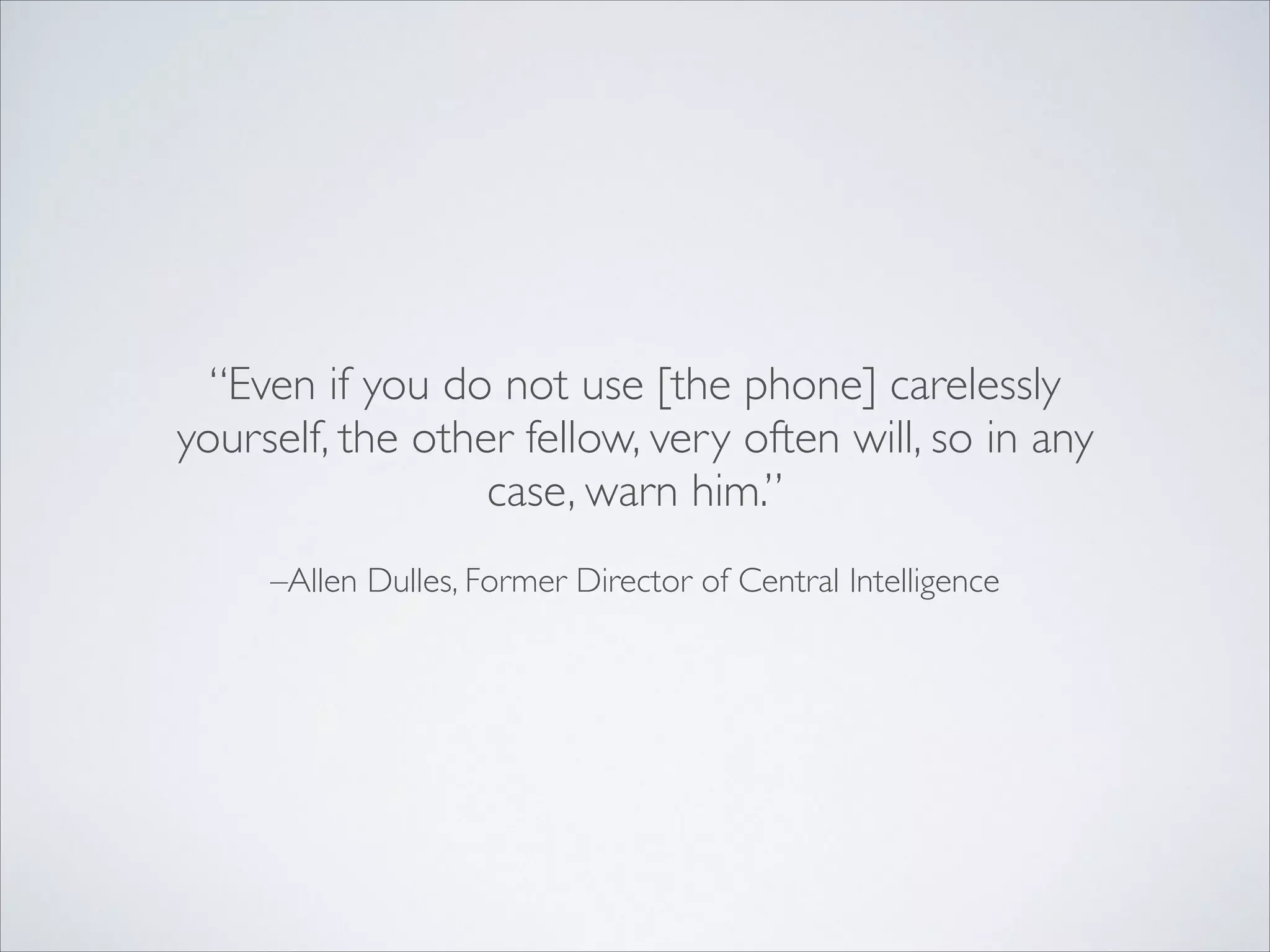 –Allen Dulles, Former Director of Central Intelligence
“Even if you do not use [the phone] carelessly
yourself, the other fellow, very often will, so in any
case, warn him.”
 