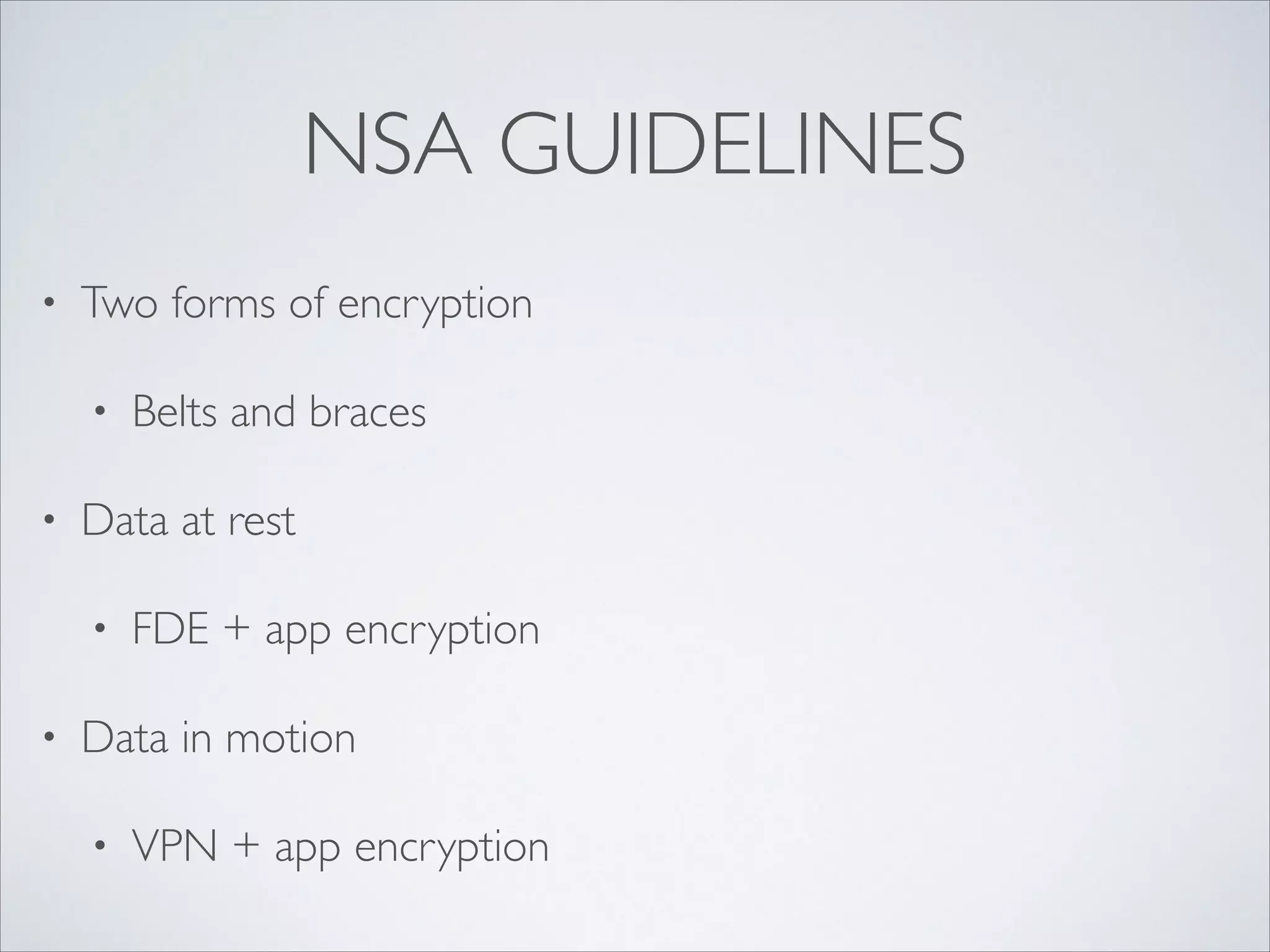 NSA GUIDELINES
• Two forms of encryption	

• Belts and braces	

• Data at rest	

• FDE + app encryption	

• Data in motion	

• VPN + app encryption
 