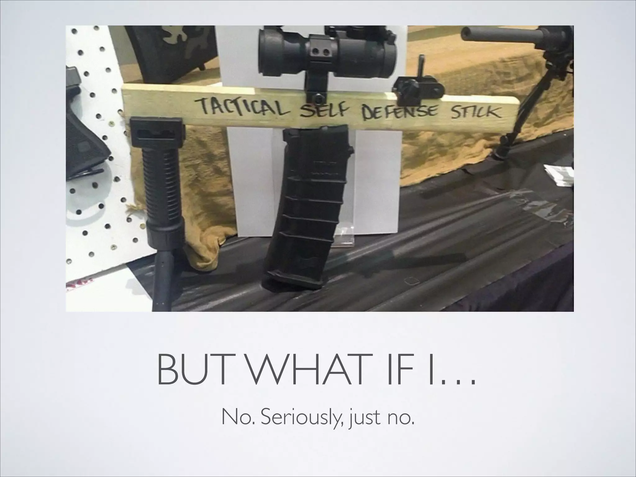 BUT WHAT IF I…
No. Seriously, just no.
 