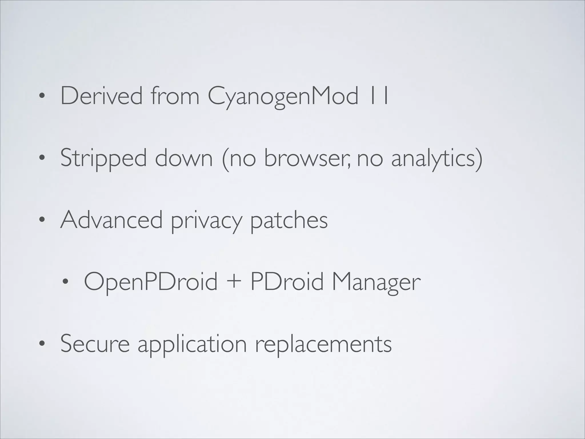 • Derived from CyanogenMod 11	

• Stripped down (no browser, no analytics)	

• Advanced privacy patches	

• OpenPDroid + PDroid Manager	

• Secure application replacements
 