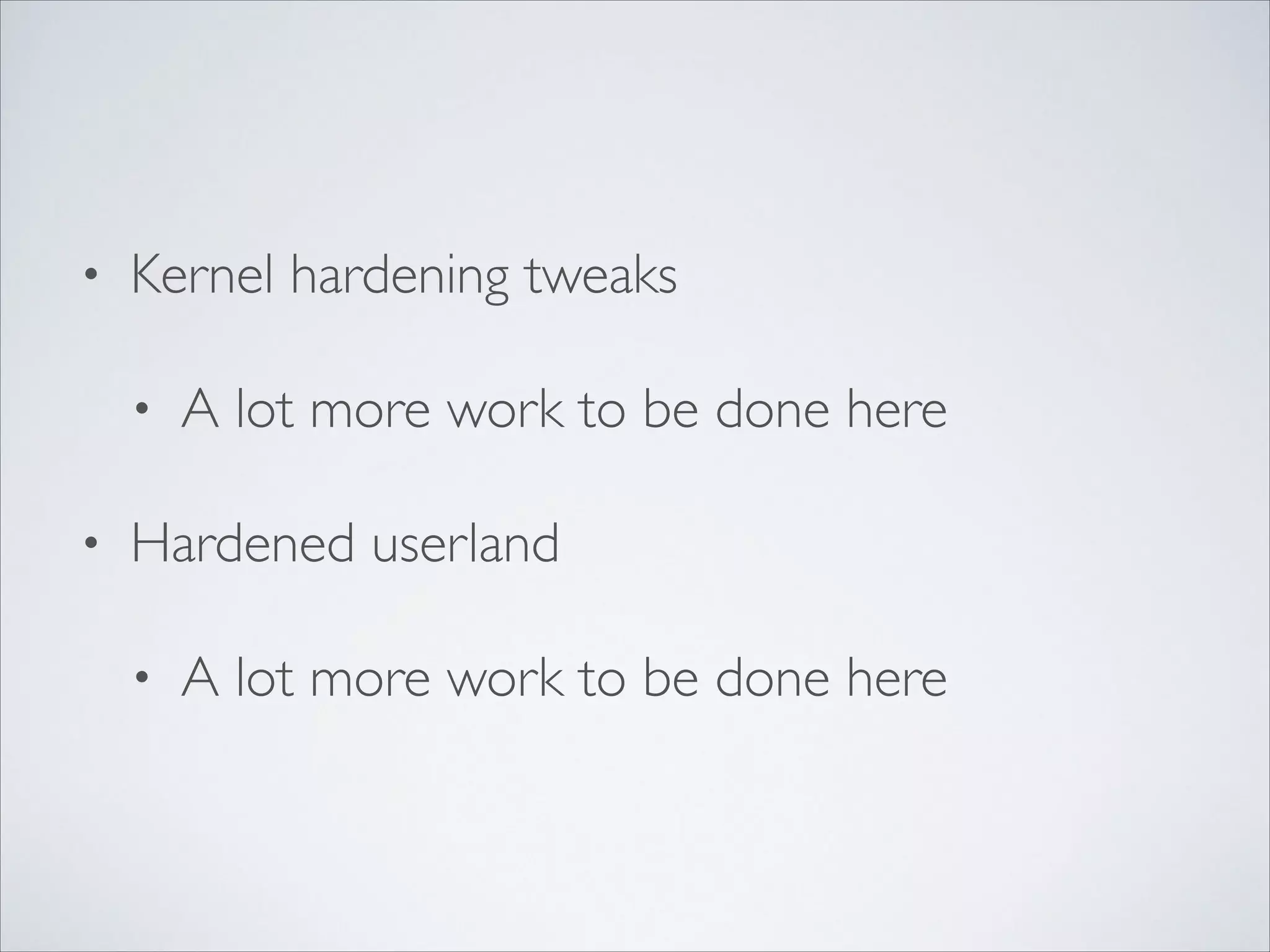 • Kernel hardening tweaks	

• A lot more work to be done here	

• Hardened userland	

• A lot more work to be done here
 