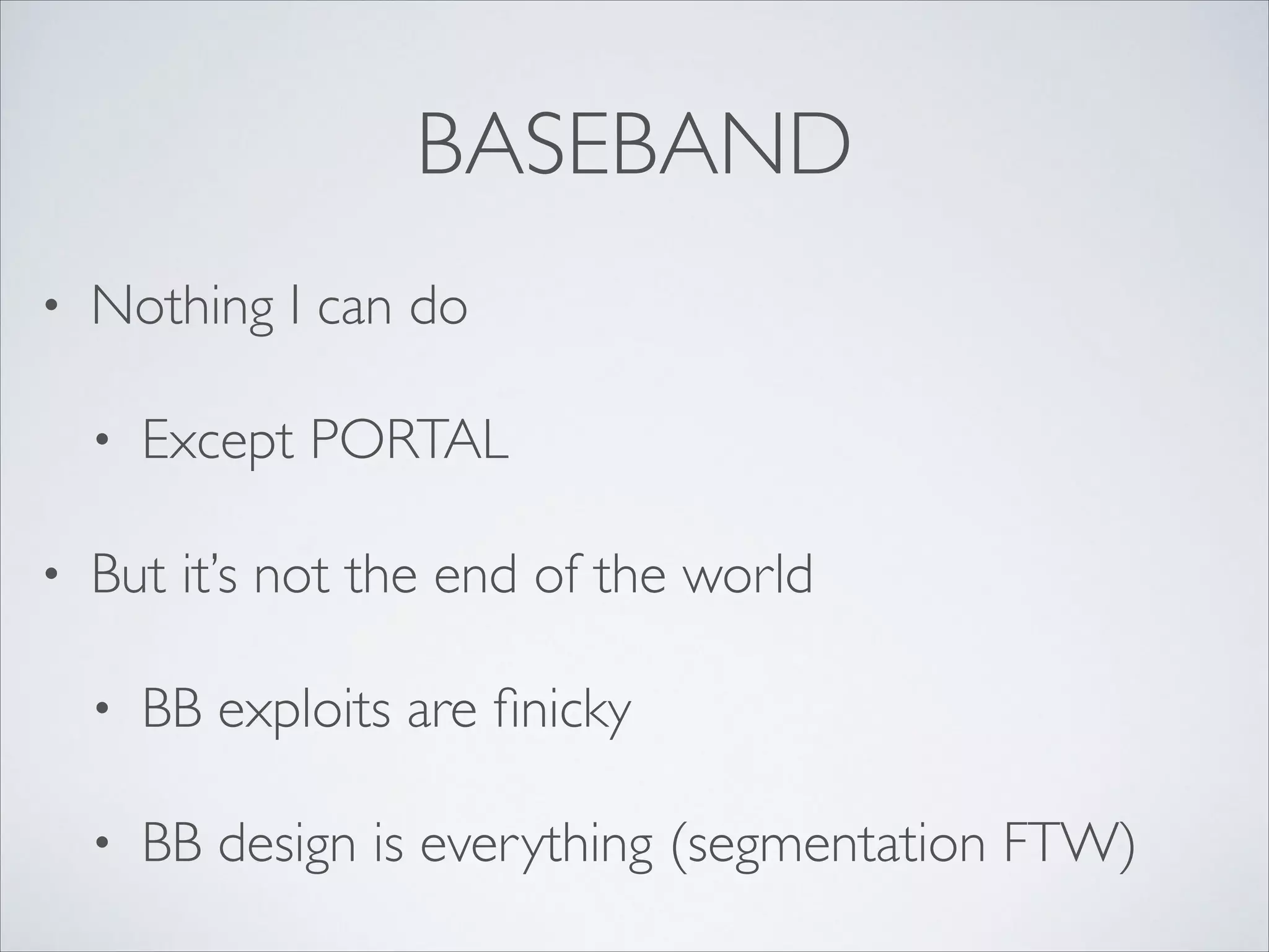 BASEBAND
• Nothing I can do	

• Except PORTAL	

• But it’s not the end of the world	

• BB exploits are ﬁnicky	

• BB design is everything (segmentation FTW)
 