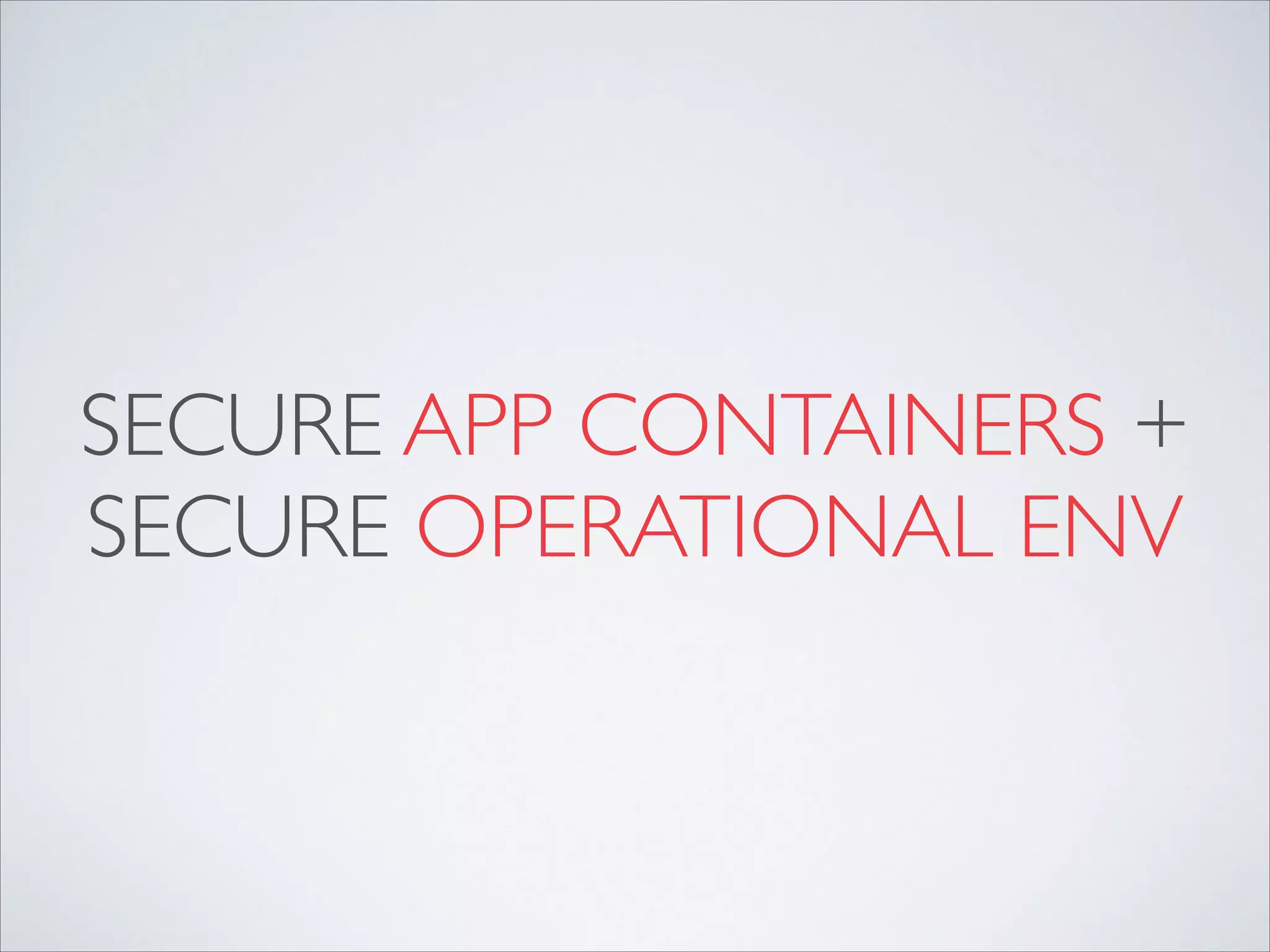 SECURE APP CONTAINERS +
SECURE OPERATIONAL ENV
 