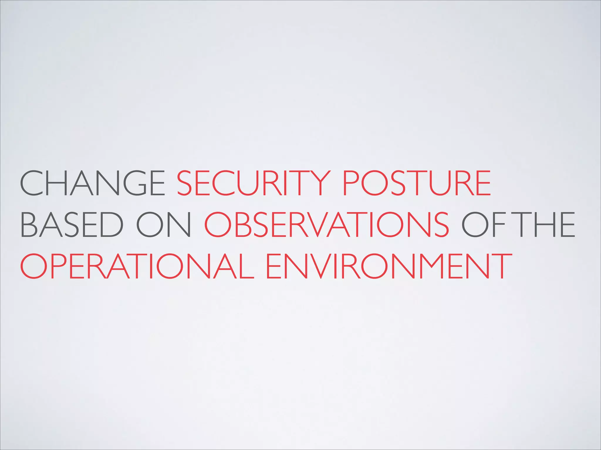 CHANGE SECURITY POSTURE
BASED ON OBSERVATIONS OFTHE
OPERATIONAL ENVIRONMENT
 