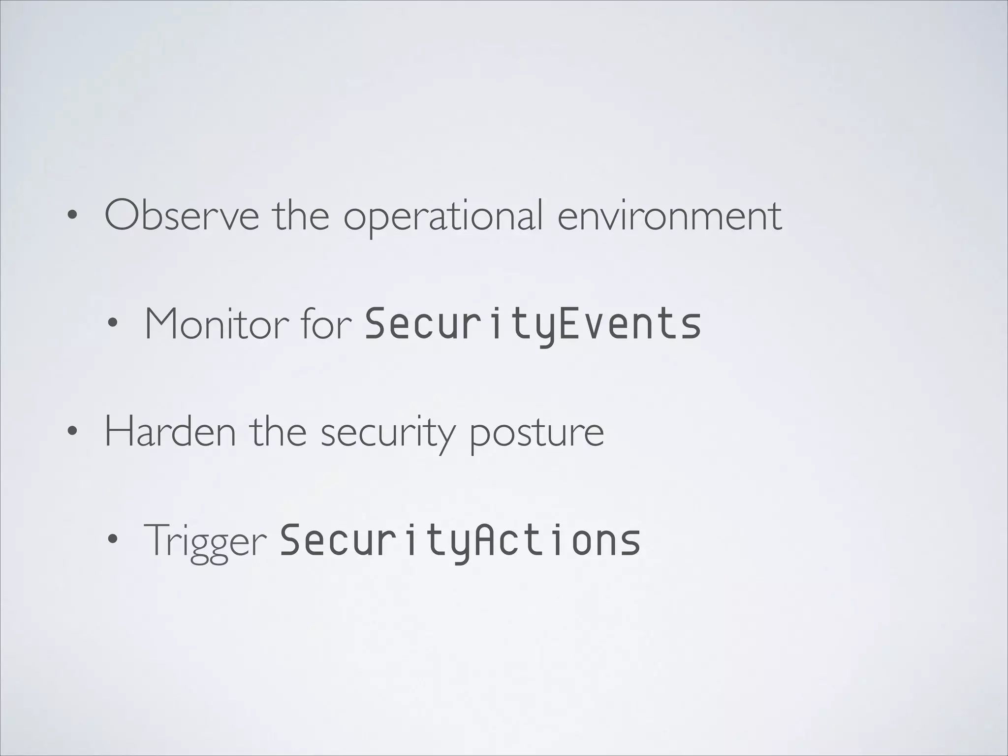 • Observe the operational environment	

• Monitor for SecurityEvents
• Harden the security posture	

• Trigger SecurityActions
 