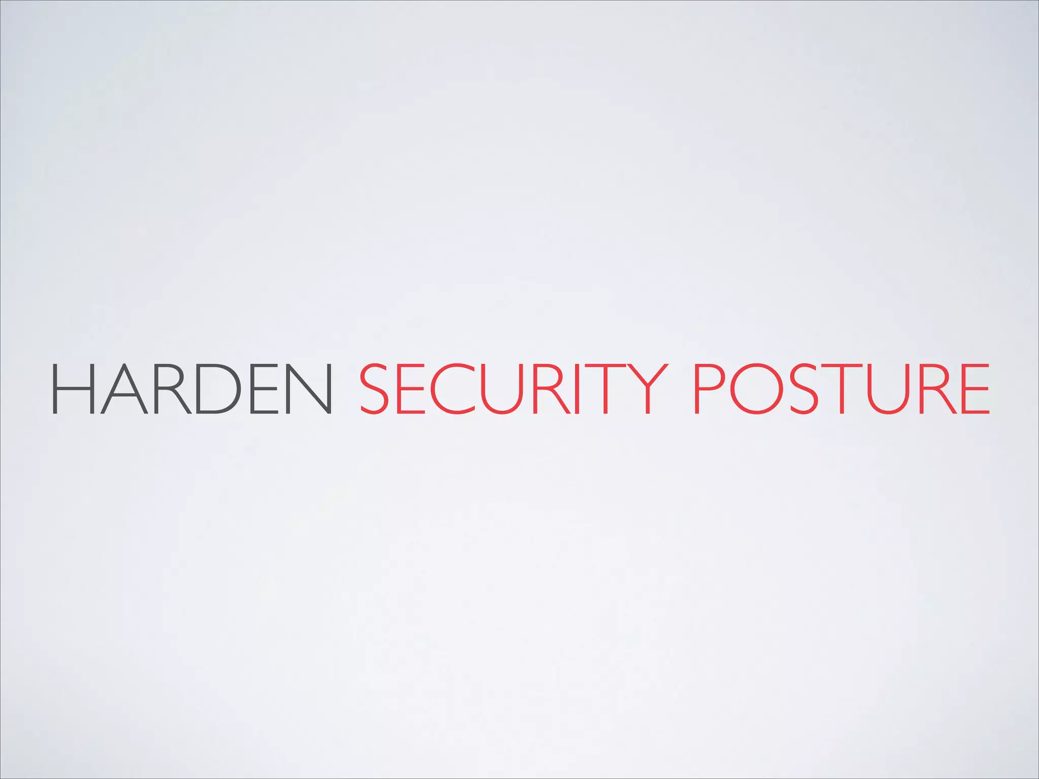 HARDEN SECURITY POSTURE
 