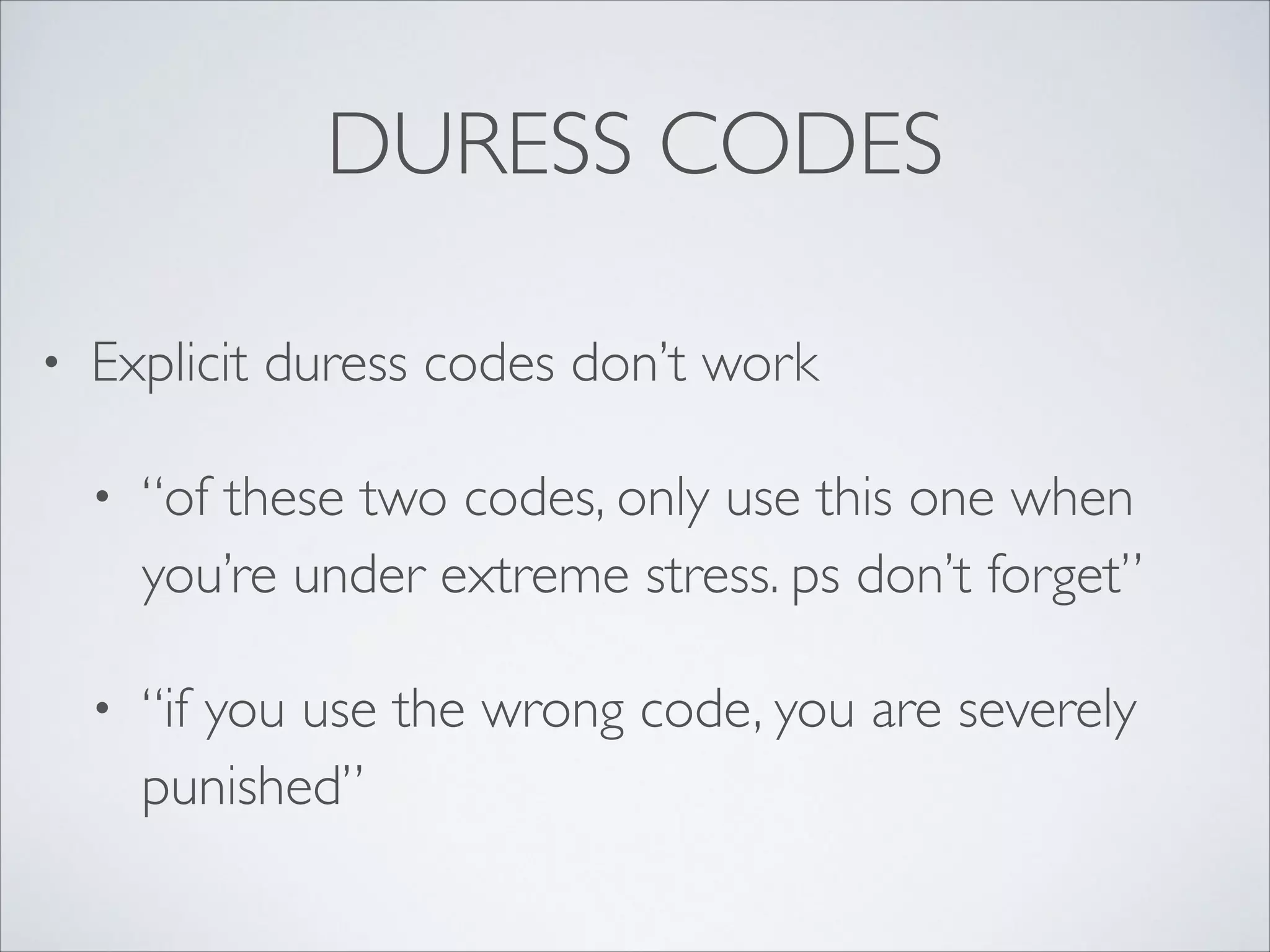 DURESS CODES
• Explicit duress codes don’t work	

• “of these two codes, only use this one when
you’re under extreme stress. ps don’t forget”	

• “if you use the wrong code, you are severely
punished”
 