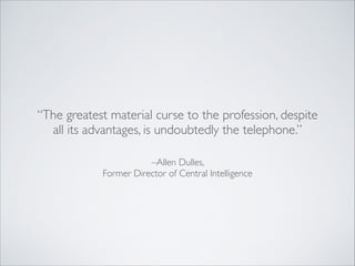 –Allen Dulles, 	

Former Director of Central Intelligence
“The greatest material curse to the profession, despite
all its advantages, is undoubtedly the telephone.”
 