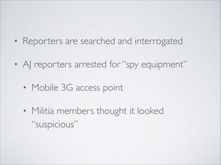 • Reporters are searched and interrogated	

• AJ reporters arrested for “spy equipment”	

• Mobile 3G access point	

• Militia members thought it looked
“suspicious”
 