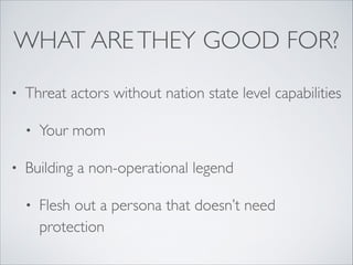 WHAT ARETHEY GOOD FOR?
• Threat actors without nation state level capabilities	

• Your mom	

• Building a non-operational legend	

• Flesh out a persona that doesn’t need
protection
 