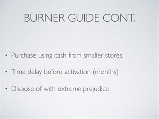 BURNER GUIDE CONT.
• Purchase using cash from smaller stores	

• Time delay before activation (months)	

• Dispose of with extreme prejudice
 