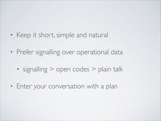 • Keep it short, simple and natural	

• Prefer signalling over operational data	

• signalling > open codes > plain talk	

• Enter your conversation with a plan
 