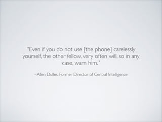 –Allen Dulles, Former Director of Central Intelligence
“Even if you do not use [the phone] carelessly
yourself, the other fellow, very often will, so in any
case, warn him.”
 