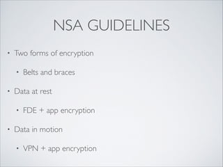 NSA GUIDELINES
• Two forms of encryption	

• Belts and braces	

• Data at rest	

• FDE + app encryption	

• Data in motion	

• VPN + app encryption
 